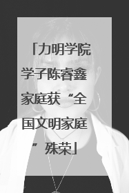 力明学院学子陈睿鑫家庭获“全国文明家庭”殊荣