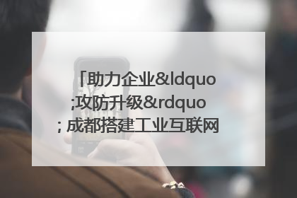 助力企业“攻防升级” 成都搭建工业互联网安全供需对接平台