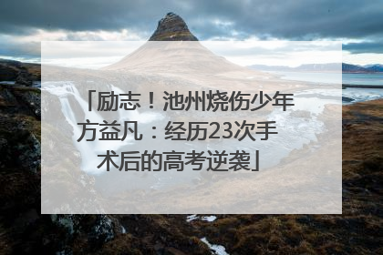 励志！池州烧伤少年方益凡：经历23次手术后的高考逆袭