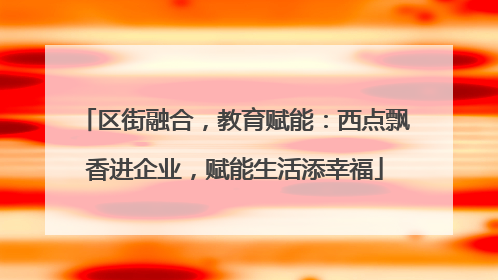 区街融合，教育赋能：西点飘香进企业，赋能生活添幸福