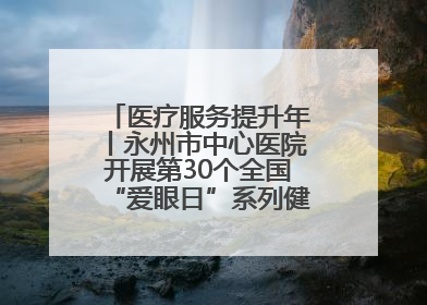 医疗服务提升年丨永州市中心医院开展第30个全国“爱眼日”系列健康促进活动
