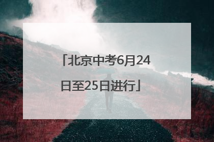 北京中考6月24日至25日进行