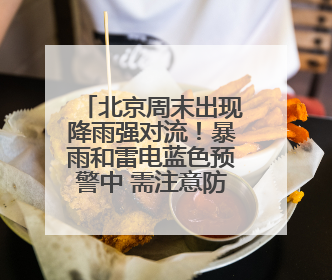 北京周末出现降雨强对流！暴雨和雷电蓝色预警中 需注意防雷避雨和出行安全