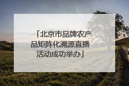 北京市品牌农产品矩阵化溯源直播活动成功举办