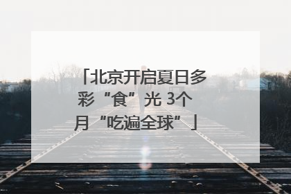 北京开启夏日多彩“食”光 3个月“吃遍全球”