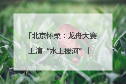 北京怀柔：龙舟大赛上演“水上拔河”