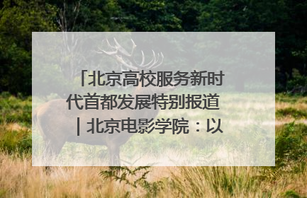 北京高校服务新时代首都发展特别报道｜北京电影学院：以光影为笔 绘就首都高质量发展新画卷