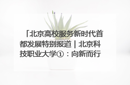 北京高校服务新时代首都发展特别报道｜北京科技职业大学①：向新而行，为首都低空经济发展提供“即战力”