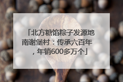北方糖馅粽子发源地南谢堡村：传承六百年，年销600多万个