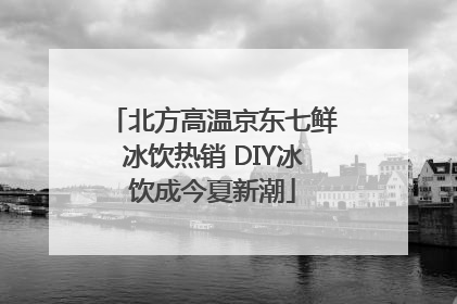北方高温京东七鲜冰饮热销 DIY冰饮成今夏新潮