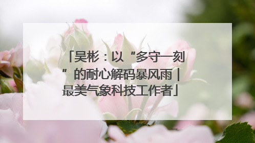 吴彬：以“多守一刻”的耐心解码暴风雨｜最美气象科技工作者