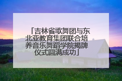 吉林省歌舞团与东北亚教育集团联合培养音乐舞蹈学院揭牌仪式圆满成功