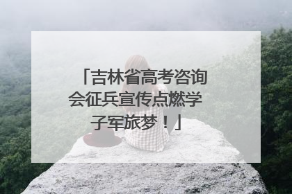 吉林省高考咨询会征兵宣传点燃学子军旅梦！