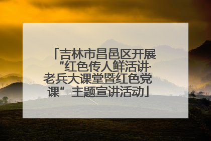 吉林市昌邑区开展“红色传人鲜活讲·老兵大课堂暨红色党课”主题宣讲活动
