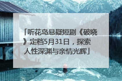 听花岛悬疑短剧《破晓》定档5月31日，探索人性深渊与亲情光辉