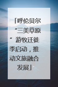 呼伦贝尔“三美草原”游牧迁徙季启动，推动文旅融合发展