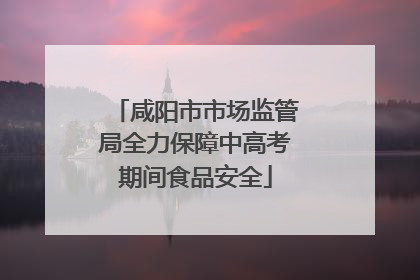 咸阳市市场监管局全力保障中高考期间食品安全