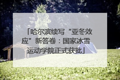 哈尔滨续写“亚冬效应”新答卷：国家冰雪运动学院正式获批