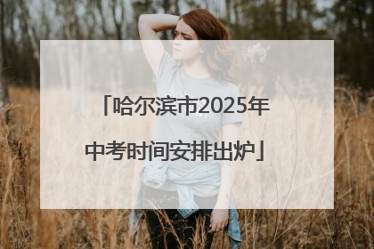 哈尔滨市2025年中考时间安排出炉