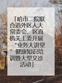 哈市二院联合道外区人大常委会、区直机关工委开展“业务大讲堂”健康知识培训暨大型义诊活动