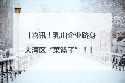 喜讯！乳山企业跻身大湾区“菜篮子”！