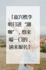 嘉兴槜李明日进“潮咖”，想来嘬一口的，速来报名