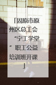 固原市原州区总工会“宁工学堂”职工公益培训班开课