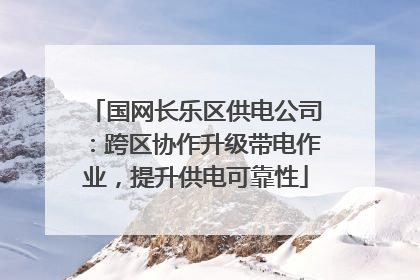 国网长乐区供电公司：跨区协作升级带电作业，提升供电可靠性
