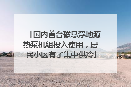 国内首台磁悬浮地源热泵机组投入使用，居民小区有了集中供冷