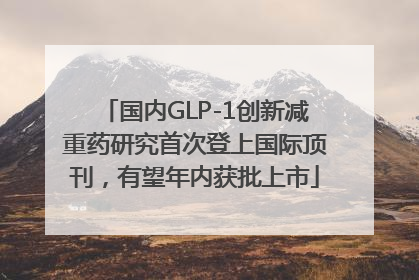 国内GLP-1创新减重药研究首次登上国际顶刊，有望年内获批上市