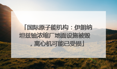 国际原子能机构：伊朗纳坦兹铀浓缩厂地面设施被毁，离心机可能已受损