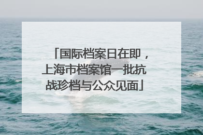 国际档案日在即，上海市档案馆一批抗战珍档与公众见面