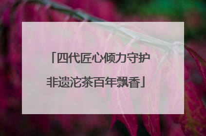 四代匠心倾力守护 非遗沱茶百年飘香