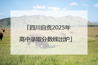 四川自贡2025年高中录取分数线出炉