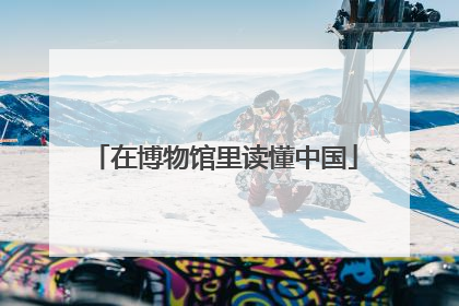 在博物馆里读懂中国