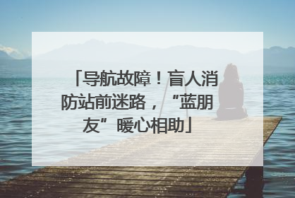 导航故障！盲人消防站前迷路，“蓝朋友”暖心相助