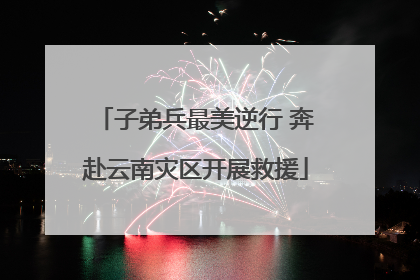 子弟兵最美逆行 奔赴云南灾区开展救援