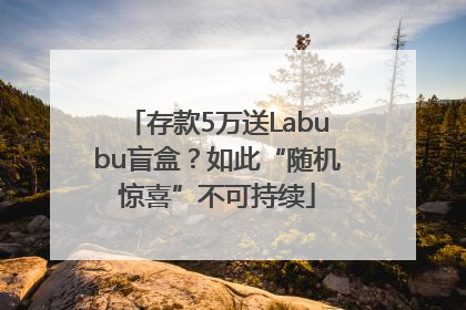 存款5万送Labubu盲盒？如此“随机惊喜”不可持续