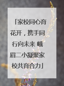 家校同心育花开，携手同行向未来 峨眉二小凝聚家校共育合力