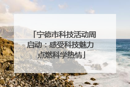 宁德市科技活动周启动：感受科技魅力 点燃科学热情