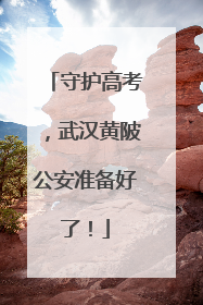 守护高考，武汉黄陂公安准备好了！