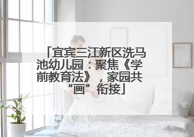 宜宾三江新区洗马池幼儿园：聚焦《学前教育法》，家园共“画”衔接