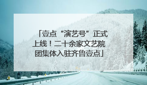 壹点“演艺号”正式上线！二十余家文艺院团集体入驻齐鲁壹点