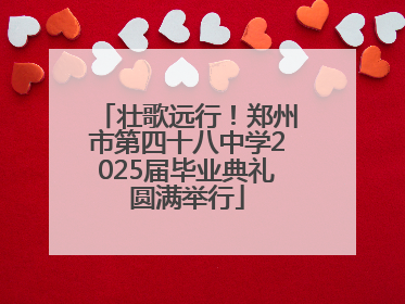 壮歌远行！郑州市第四十八中学2025届毕业典礼圆满举行