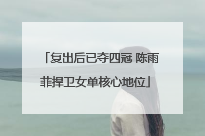 复出后已夺四冠 陈雨菲捍卫女单核心地位