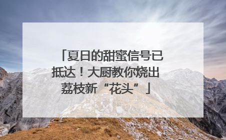 夏日的甜蜜信号已抵达！大厨教你烧出荔枝新“花头”
