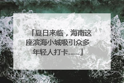 夏日来临，海南这座滨海小城吸引众多年轻人打卡……