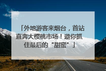 外地游客来烟台，首站直奔大樱桃市场！邀你抓住最后的“甜蜜”