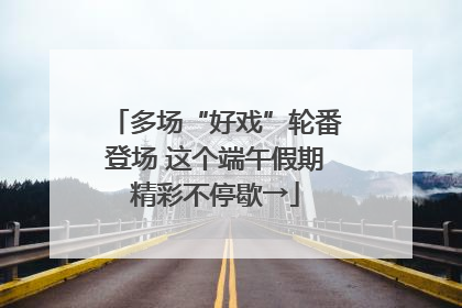 多场“好戏”轮番登场 这个端午假期精彩不停歇→