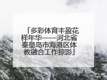 多彩体育丰盈花样年华——河北省秦皇岛市海港区体教融合工作掠影